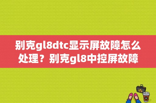 别克gl8dtc显示屏故障怎么处理？别克gl8中控屏故障-图1