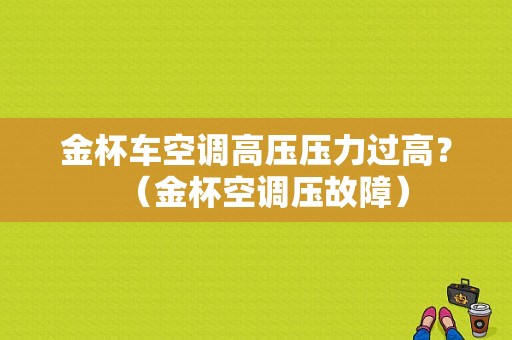 金杯车空调高压压力过高？（金杯空调压故障）-图1