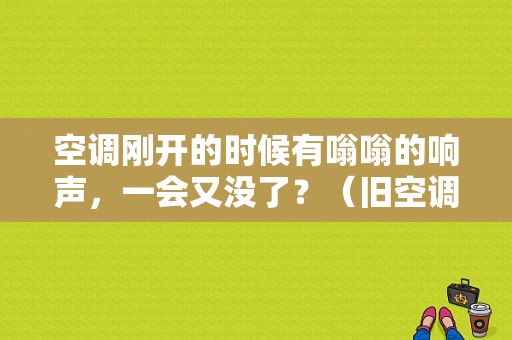 空调刚开的时候有嗡嗡的响声，一会又没了？（旧空调故障多）-图1
