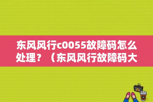 东风风行c0055故障码怎么处理？（东风风行故障码大全）-图1
