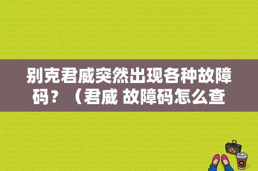 别克君威突然出现各种故障码？（君威 故障码怎么查）-图1