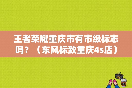 王者荣耀重庆市有市级标志吗？（东风标致重庆4s店）-图1