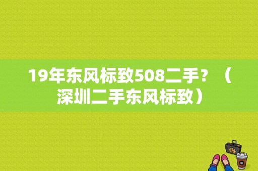 19年东风标致508二手？（深圳二手东风标致）-图1