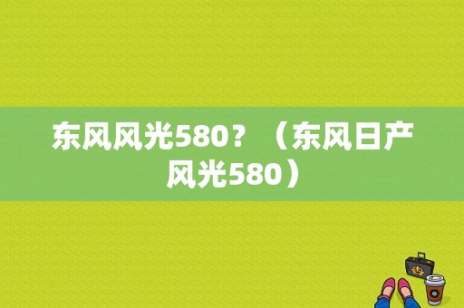 东风风光580？（东风日产风光580）-图1