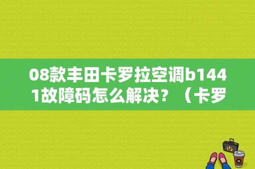 08款丰田卡罗拉空调b1441故障码怎么解决？（卡罗拉空调故障代码）-图1