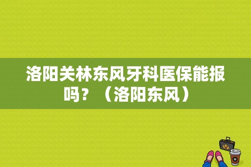 洛阳关林东风牙科医保能报吗？（洛阳东风）-图1