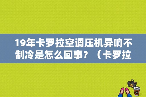 19年卡罗拉空调压机异响不制冷是怎么回事？（卡罗拉空调故障码）-图1
