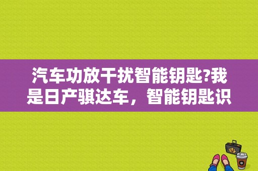 汽车功放干扰智能钥匙?我是日产骐达车，智能钥匙识别不了，不能一键启动，维修师傅说是我自己改装音响？（东风日产智能钥匙价格）-图1