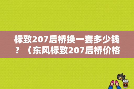 标致207后桥换一套多少钱？（东风标致207后桥价格）-图1