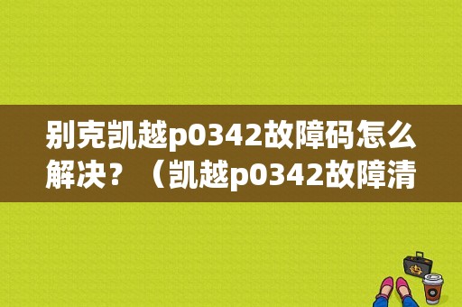 别克凯越p0342故障码怎么解决？（凯越p0342故障清不掉）-图1