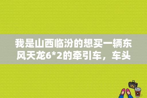 我是山西临汾的想买一辆东风天龙6*2的牵引车，车头是22.8W。请问问手续办好，开始跑上车大概需要多钱。谢？（临汾二手东风k）-图1
