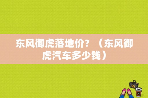 东风御虎落地价？（东风御虎汽车多少钱）-图1