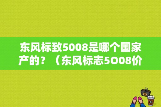 东风标致5008是哪个国家产的？（东风标志5O08价格）-图1