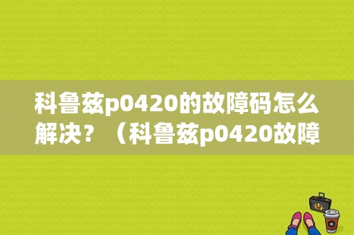 科鲁兹p0420的故障码怎么解决？（科鲁兹p0420故障码）-图1