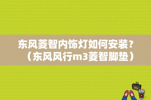 东风菱智内饰灯如何安装？（东风风行m3菱智脚垫）-图1