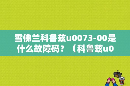 雪佛兰科鲁兹u0073-00是什么故障码？（科鲁兹u0073故障）-图1