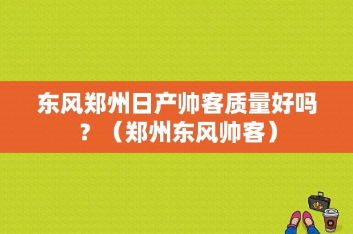 东风郑州日产帅客质量好吗？（郑州东风帅客）-图1