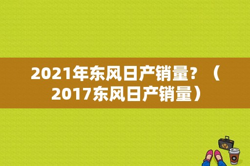 2021年东风日产销量？（2017东风日产销量）-图1