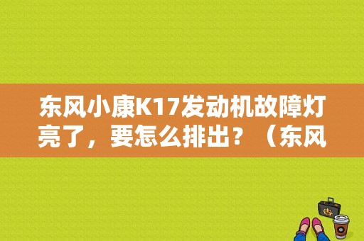 东风小康K17发动机故障灯亮了，要怎么排出？（东风小康k17发动机故障灯）-图1