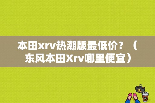 本田xrv热潮版最低价？（东风本田Xrv哪里便宜）-图1