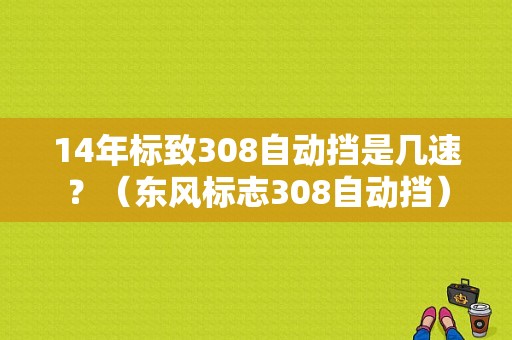 14年标致308自动挡是几速？（东风标志308自动挡）-图1