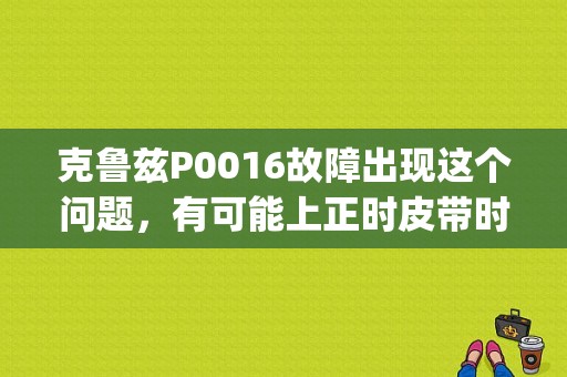 克鲁兹P0016故障出现这个问题，有可能上正时皮带时，齿没有对准，造成点火正时不对，用汽车电脑检测？（科鲁兹故障代码p0016）-图1