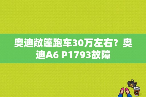 奥迪敞篷跑车30万左右？奥迪A6 P1793故障-图1