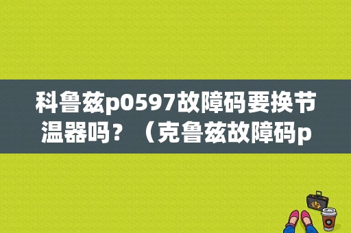 科鲁兹p0597故障码要换节温器吗？（克鲁兹故障码p0597）-图1