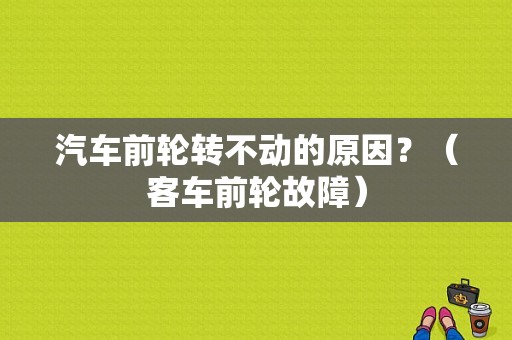 汽车前轮转不动的原因？（客车前轮故障）-图1