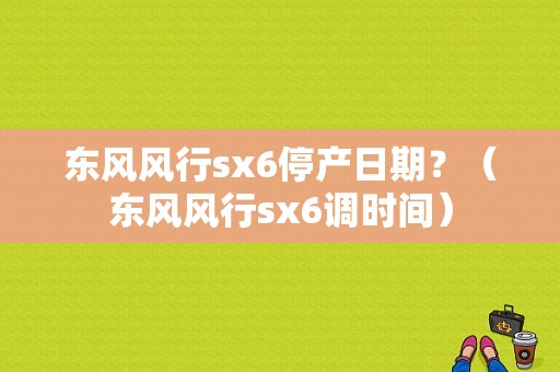 东风风行sx6停产日期？（东风风行sx6调时间）-图1