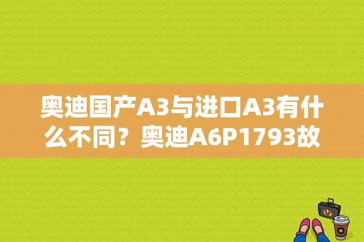 奥迪国产A3与进口A3有什么不同？奥迪A6P1793故障码-图1