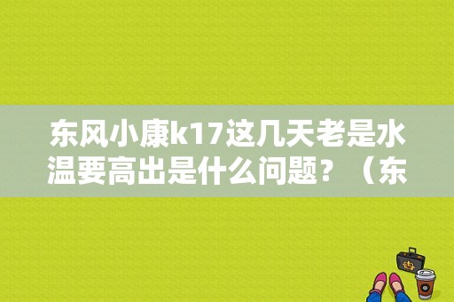 东风小康k17这几天老是水温要高出是什么问题？（东风小康k17水温低）-图1
