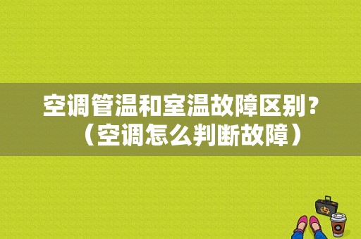 空调管温和室温故障区别？（空调怎么判断故障）-图1