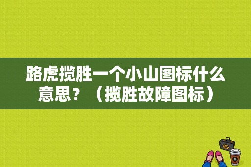 路虎揽胜一个小山图标什么意思？（揽胜故障图标）-图1