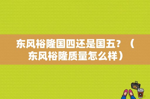 东风裕隆国四还是国五？（东风裕隆质量怎么样）-图1
