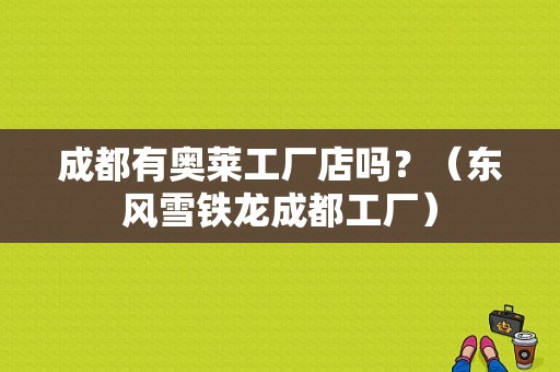 成都有奥莱工厂店吗？（东风雪铁龙成都工厂）-图1