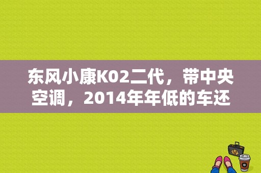 东风小康K02二代，带中央空调，2014年年低的车还能值多少钱？（东风小康k02老款）-图1