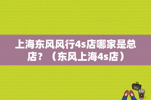 上海东风风行4s店哪家是总店？（东风上海4s店）-图1