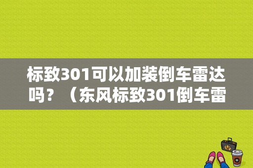 标致301可以加装倒车雷达吗？（东风标致301倒车雷达）-图1