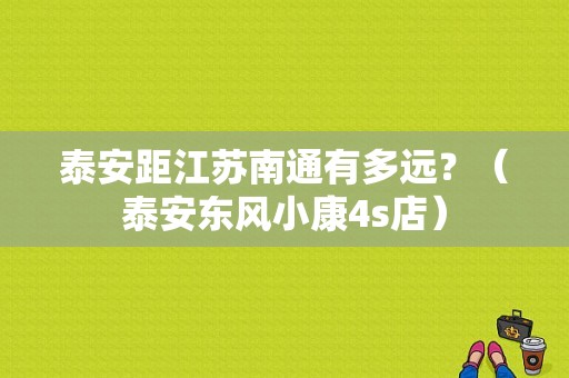 泰安距江苏南通有多远？（泰安东风小康4s店）-图1