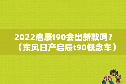 2022启辰t90会出新款吗？（东风日产启辰t90概念车）-图1