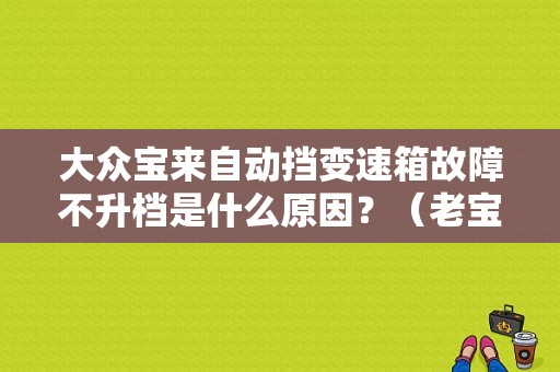 大众宝来自动挡变速箱故障不升档是什么原因？（老宝来自动变速箱故障）-图1