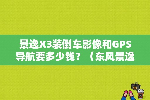 景逸X3装倒车影像和GPS导航要多少钱？（东风景逸dvd）-图1