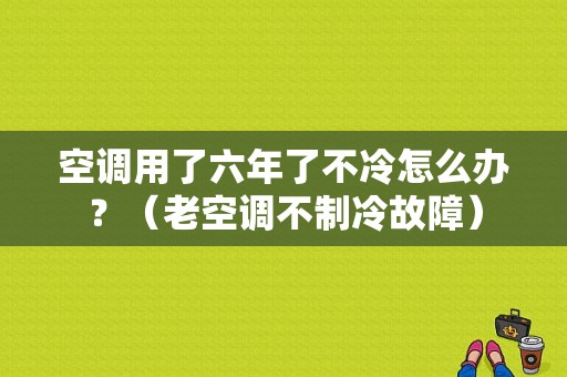 空调用了六年了不冷怎么办？（老空调不制冷故障）-图1