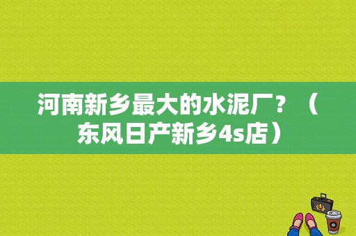 河南新乡最大的水泥厂？（东风日产新乡4s店）-图1