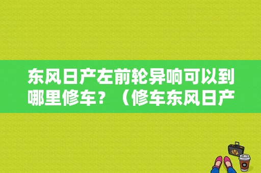 东风日产左前轮异响可以到哪里修车？（修车东风日产电话）-图1