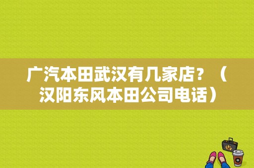 广汽本田武汉有几家店？（汉阳东风本田公司电话）-图1