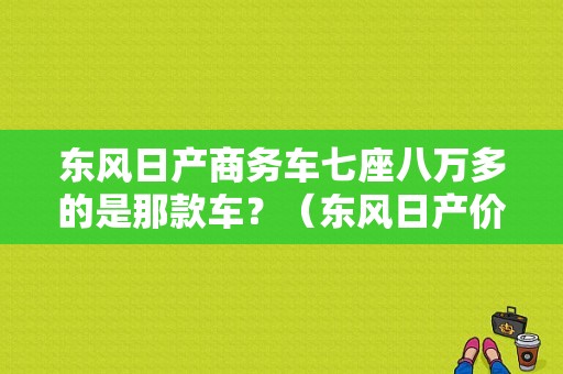 东风日产商务车七座八万多的是那款车？（东风日产价格八万左右）-图1