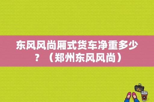 东风风尚厢式货车净重多少？（郑州东风风尚）-图2