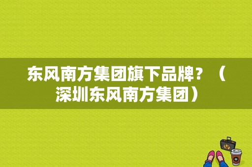 东风南方集团旗下品牌？（深圳东风南方集团）-图2